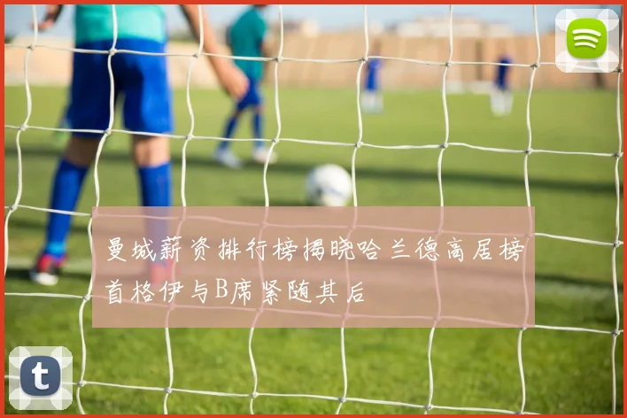 曼城薪资排行榜揭晓哈兰德高居榜首格伊与B席紧随其后