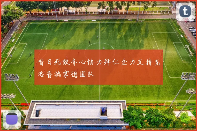昔日死敌齐心协力拜仁全力支持克洛普执掌德国队