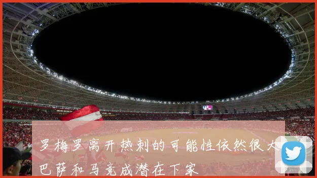 罗梅罗离开热刺的可能性依然很大巴萨和马竞成潜在下家