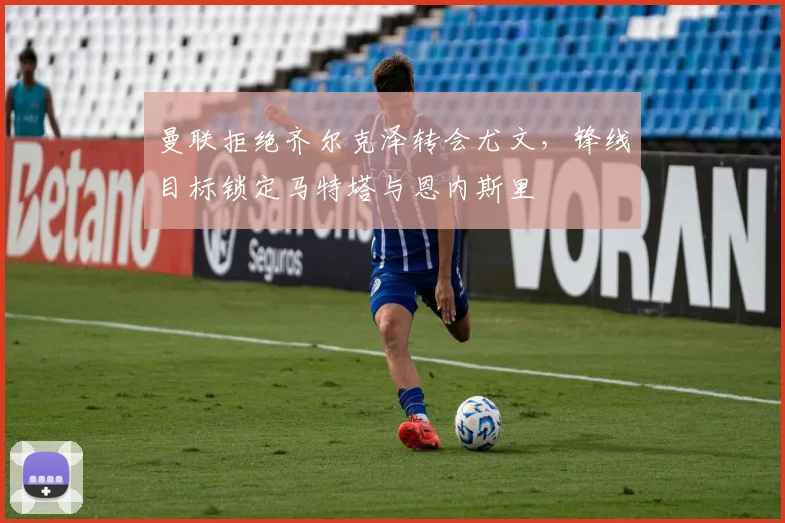 曼联拒绝齐尔克泽转会尤文，锋线目标锁定马特塔与恩内斯里