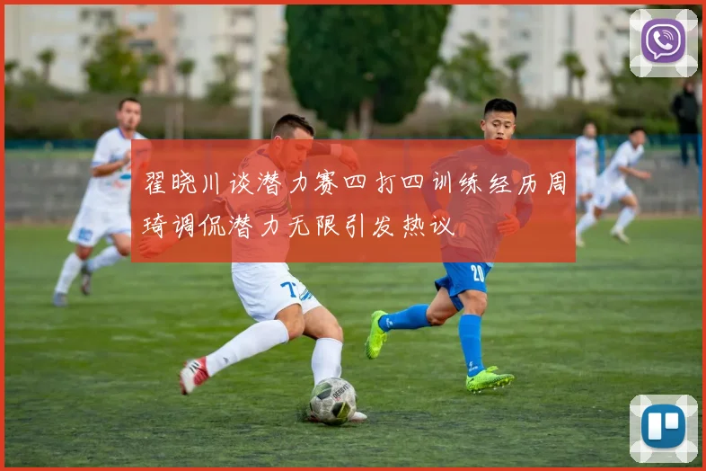 翟晓川谈潜力赛四打四训练经历周琦调侃潜力无限引发热议