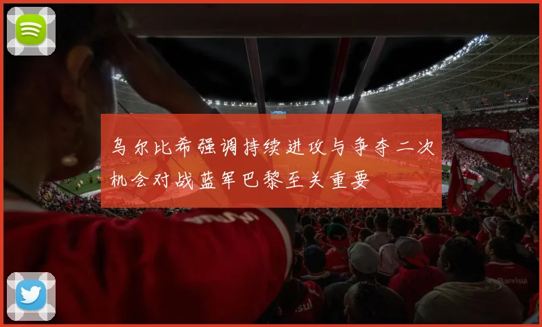 乌尔比希强调持续进攻与争夺二次机会对战蓝军巴黎至关重要