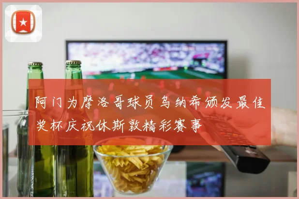 阿门为摩洛哥球员乌纳希颁发最佳奖杯庆祝休斯敦精彩赛事