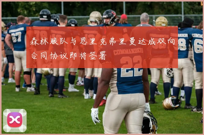 森林狼队与恩里克弗里曼达成双向合同协议即将签署