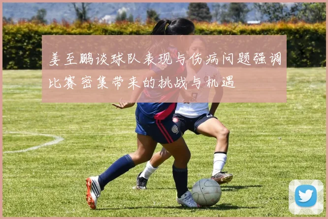 姜至鹏谈球队表现与伤病问题强调比赛密集带来的挑战与机遇