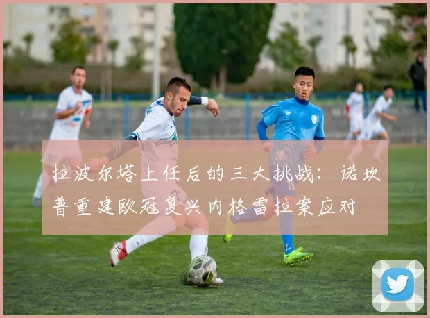 拉波尔塔上任后的三大挑战：诺坎普重建欧冠复兴内格雷拉案应对