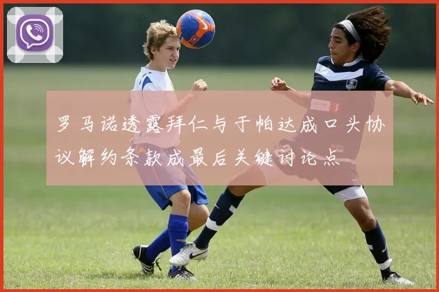 罗马诺透露拜仁与于帕达成口头协议解约条款成最后关键讨论点