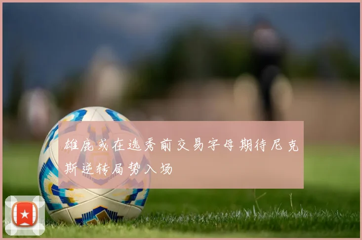 雄鹿或在选秀前交易字母期待尼克斯逆转局势入场