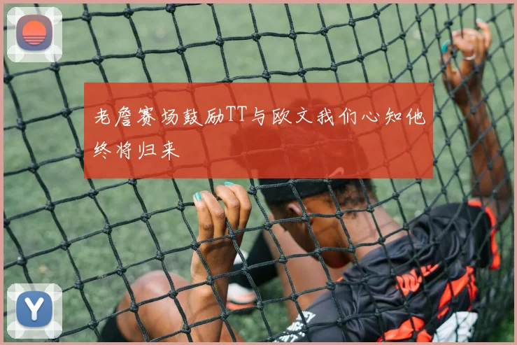 老詹赛场鼓励TT与欧文我们心知他终将归来
