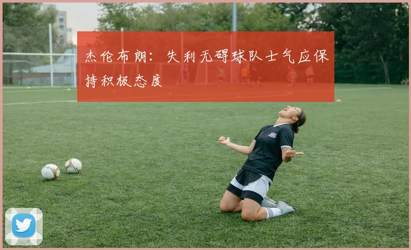 杰伦布朗：失利无碍球队士气应保持积极态度