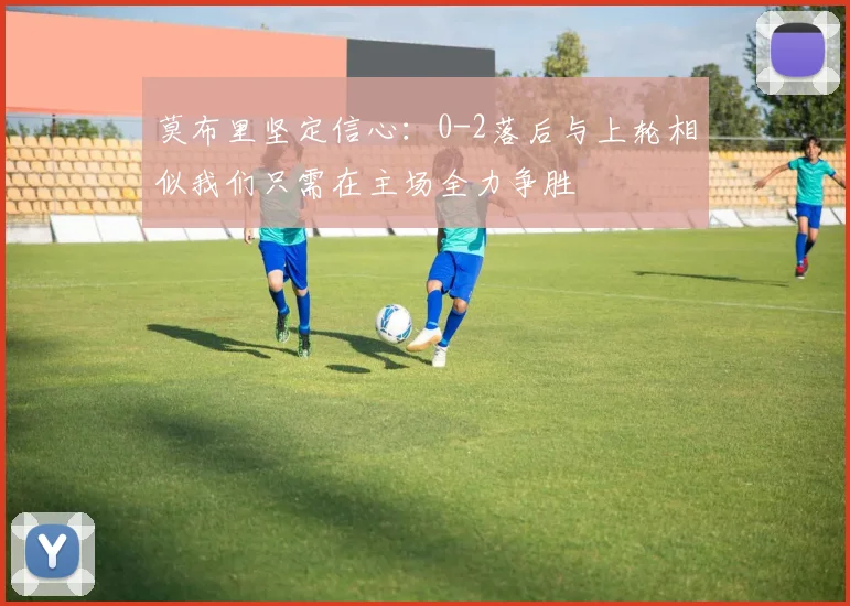 莫布里坚定信心：0-2落后与上轮相似我们只需在主场全力争胜