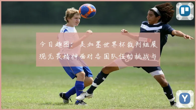 今日趣图：美加墨世界杯裁判组展现无畏精神面对各国队伍的挑战与针对