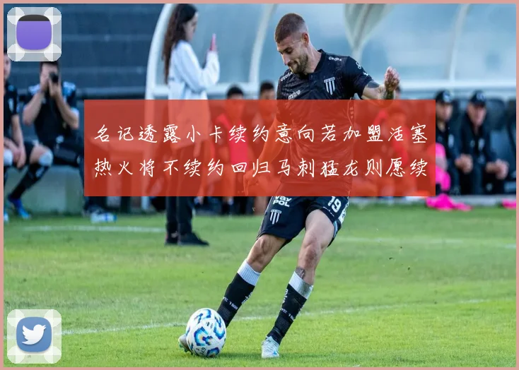 名记透露小卡续约意向若加盟活塞热火将不续约回归马刺猛龙则愿续约