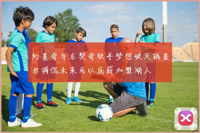 约基奇与东契奇联手梦想破灭钱查尔调侃未来或以底薪加盟湖人