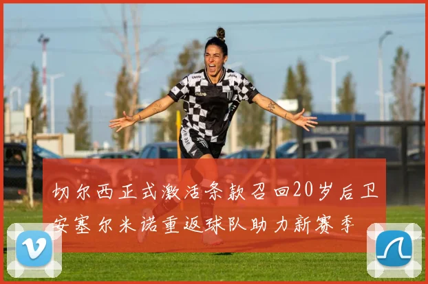 切尔西正式激活条款召回20岁后卫安塞尔米诺重返球队助力新赛季