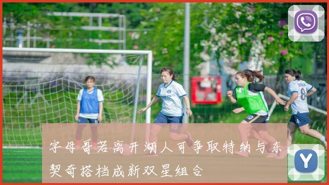 字母哥若离开湖人可争取特纳与东契奇搭档成新双星组合