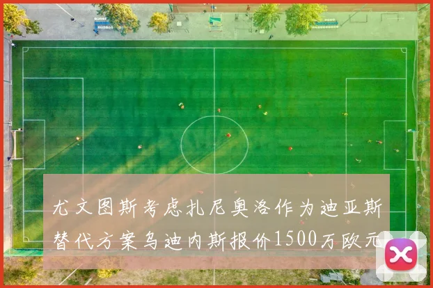 尤文图斯考虑扎尼奥洛作为迪亚斯替代方案乌迪内斯报价1500万欧元起步