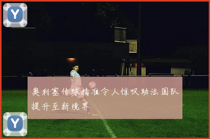 奥利塞传球精准令人惊叹助法国队提升至新境界