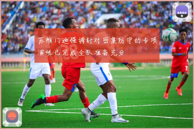 苏维门迪强调针对密集防守的专项演练已完成全队准备充分